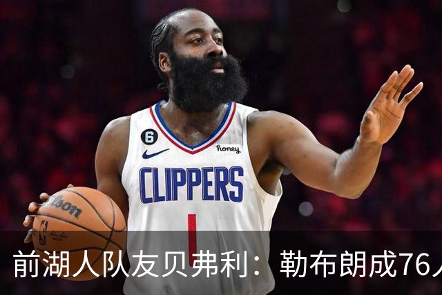 前湖人队友贝弗利：勒布朗成76人第四选择，恩比德最具统治力