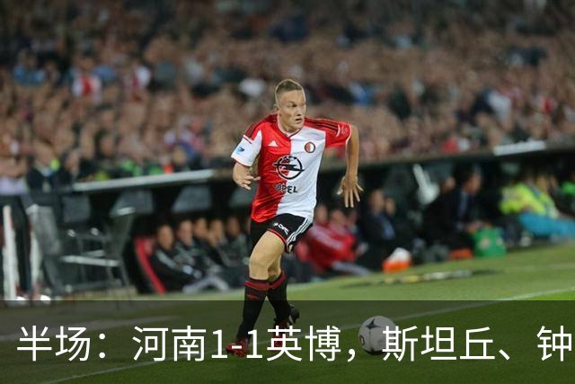 半场：河南1-1英博，斯坦丘、钟义浩破门