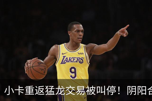 小卡重返猛龙交易被叫停！阴阳合同要毁他篮球生涯？