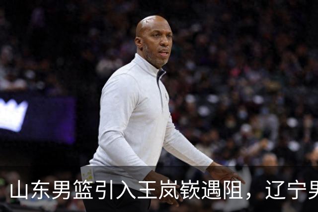 山东男篮引入王岚嵚遇阻，辽宁男篮索要550万赔偿金，同曦只出100万