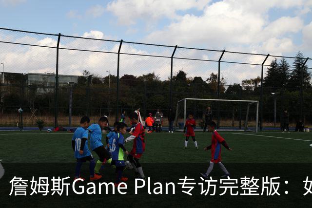 詹姆斯Game Plan专访完整版：如何选择下一支NBA球队