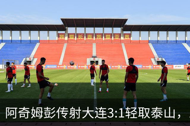阿奇姆彭传射大连3:1轻取泰山，三连败英博韩鹏无颜回江东