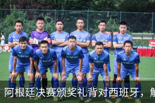 阿根廷决赛颁奖礼背对西班牙，解说怒批：没风度，太尴尬