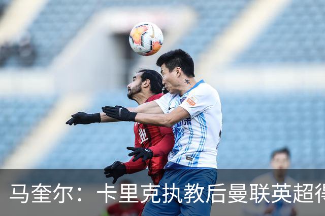 马奎尔：卡里克执教后曼联英超得分最多，这个季前赛很不错